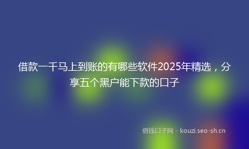 借款一千马上到账的有哪些软件2025年精选，分享五个黑户能下款的口子