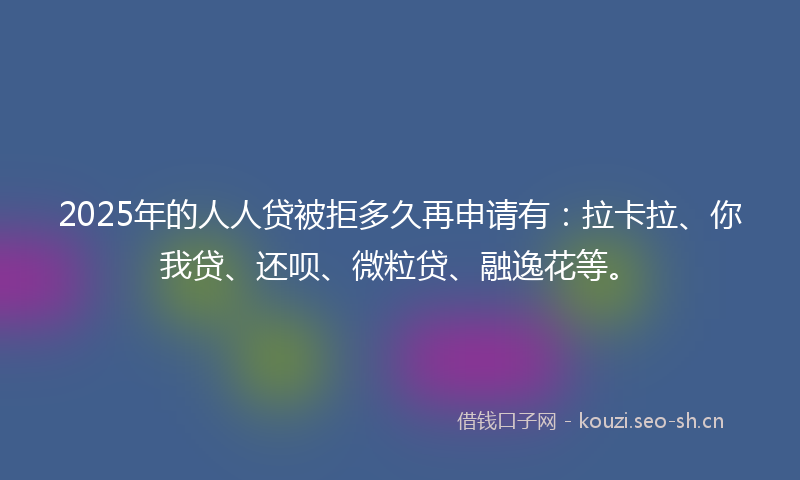 2025年的人人贷被拒多久再申请有:拉卡拉、你我贷、还呗、微粒贷、融逸花等。