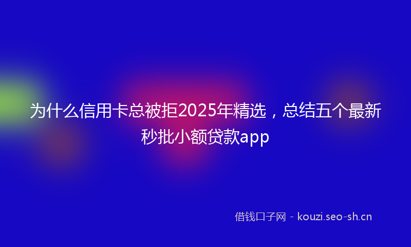 为什么信用卡总被拒2025年精选，总结五个最新秒批小额贷款app
