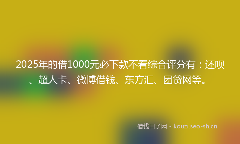 2025年的借1000元必下款不看综合评分有:还呗、超人卡、微博借钱、东方汇、团贷网等。