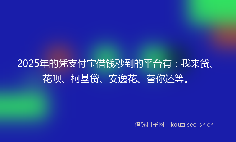 2025年的凭支付宝借钱秒到的平台有：我来贷、花呗、柯基贷、安逸花、替你还等。