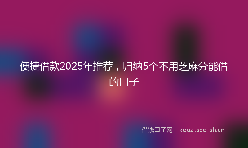 便捷借款2025年推荐，归纳5个不用芝麻分能借的口子