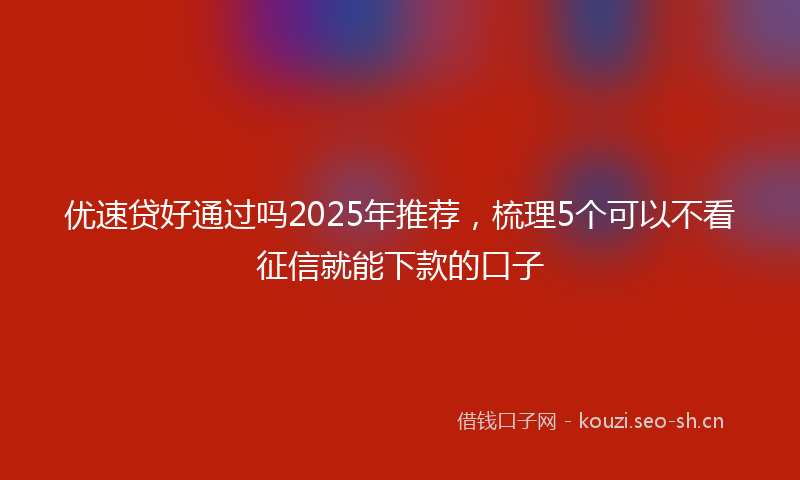 优速贷好通过吗2025年推荐，梳理5个可以不看征信就能下款的口子