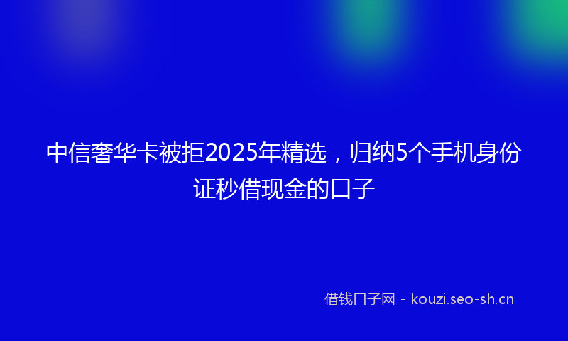 中信奢华卡被拒2025年精选，归纳5个手机身份证秒借现金的口子