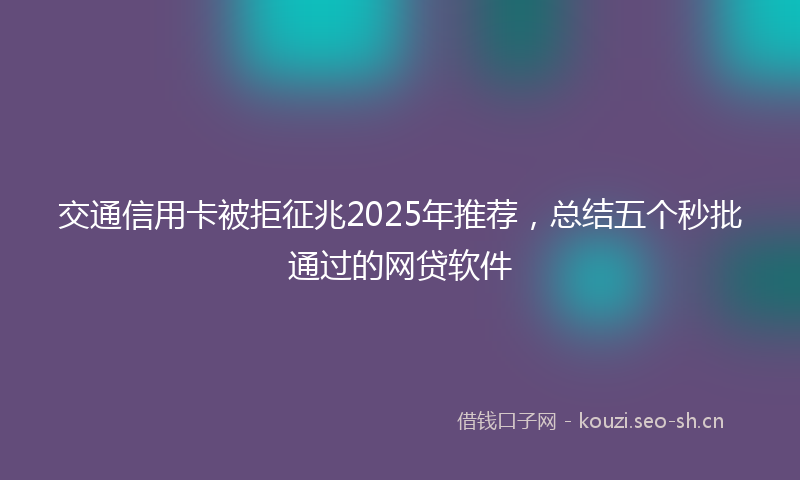 交通信用卡被拒征兆2025年推荐,总结五个秒批通过的网贷软件