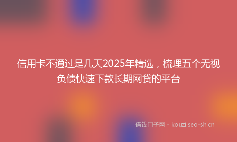 信用卡不通过是几天2025年精选，梳理五个无视负债快速下款长期网贷的平台