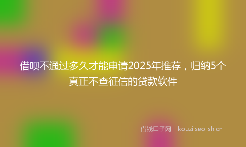 借呗不通过多久才能申请2025年推荐,归纳5个真正不查征信的贷款软件