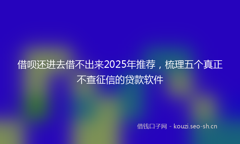 借呗还进去借不出来2025年推荐，梳理五个真正不查征信的贷款软件