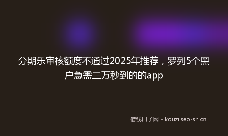 分期乐审核额度不通过2025年推荐,罗列5个黑户急需三万秒到的的app