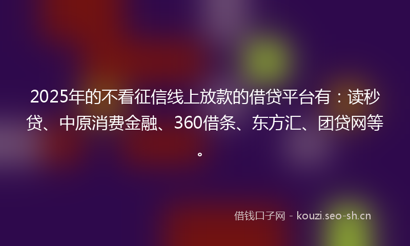 2025年的不看征信线上放款的借贷平台有：读秒贷、中原消费金融、360借条、东方汇、团贷网等。