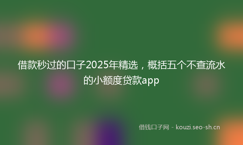 借款秒过的口子2025年精选，概括五个不查流水的小额度贷款app