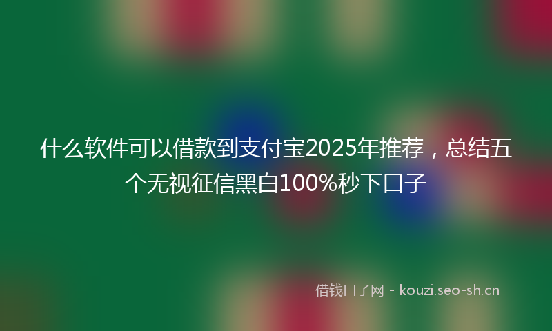 什么软件可以借款到支付宝2025年推荐，总结五个无视征信黑白100%秒下口子