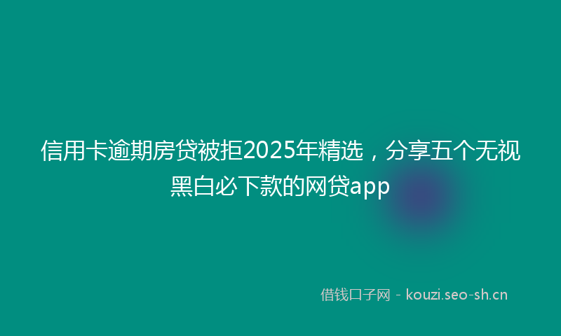 信用卡逾期房贷被拒2025年精选,分享五个无视黑白必下款的网贷app