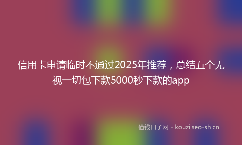 信用卡申请临时不通过2025年推荐,总结五个无视一切包下款5000秒下款的app