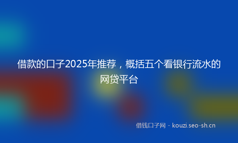 借款的口子2025年推荐，概括五个看银行流水的网贷平台