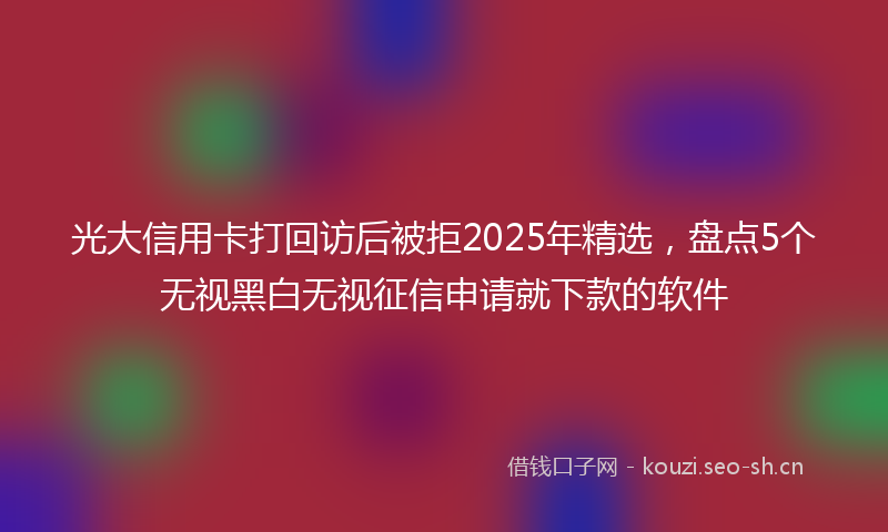 光大信用卡打回访后被拒2025年精选，盘点5个无视黑白无视征信申请就下款的软件