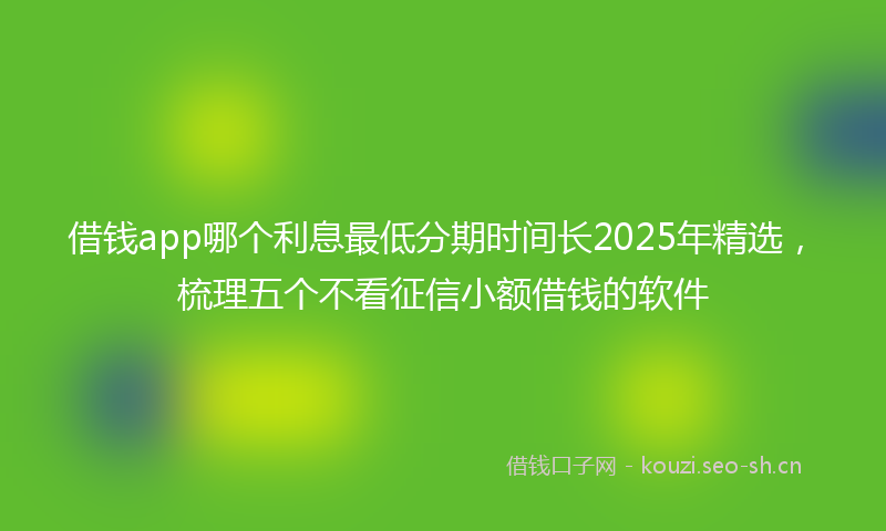 借钱app哪个利息最低分期时间长2025年精选，梳理五个不看征信小额借钱的软件