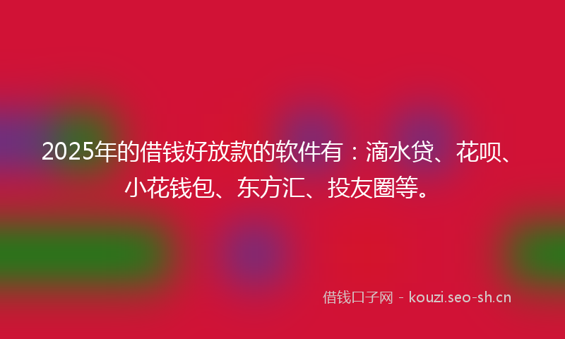 2025年的借钱好放款的软件有：滴水贷、花呗、小花钱包、东方汇、投友圈等。