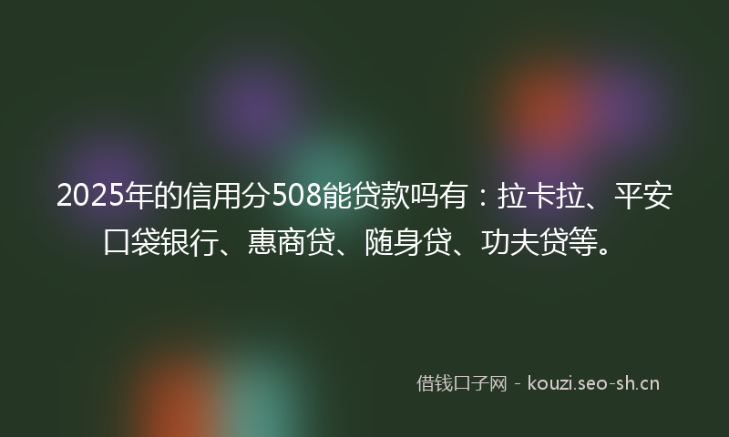2025年的信用分508能贷款吗有：拉卡拉、平安口袋银行、惠商贷、随身贷、功夫贷等。