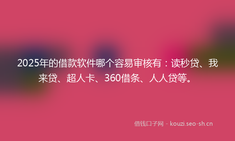 2025年的借款软件哪个容易审核有：读秒贷、我来贷、超人卡、360借条、人人贷等。