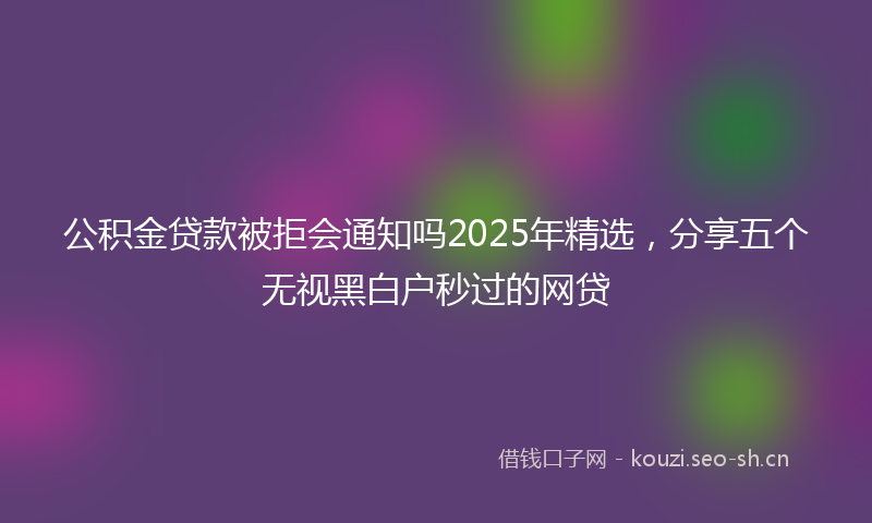 公积金贷款被拒会通知吗2025年精选，分享五个无视黑白户秒过的网贷