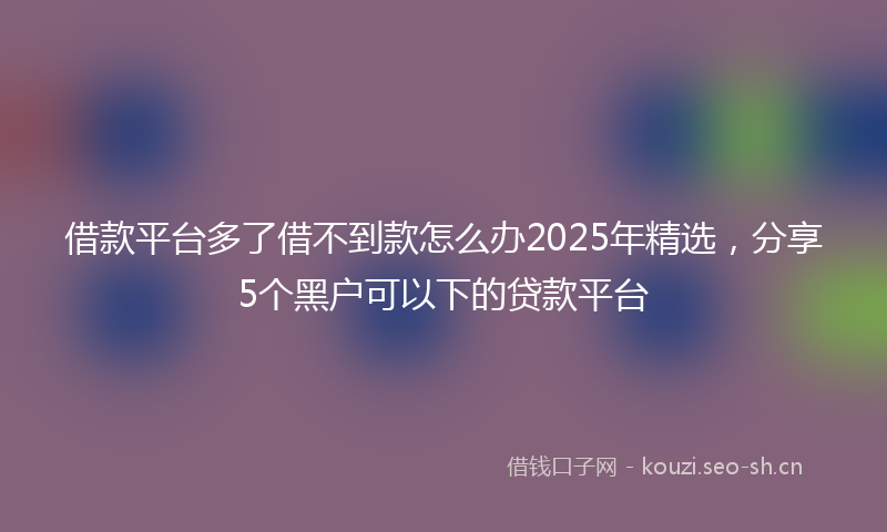 借款平台多了借不到款怎么办2025年精选,分享5个黑户可以下的贷款平台