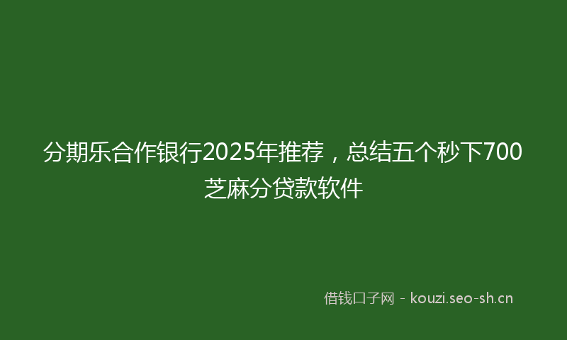 分期乐合作银行2025年推荐，总结五个秒下700芝麻分贷款软件