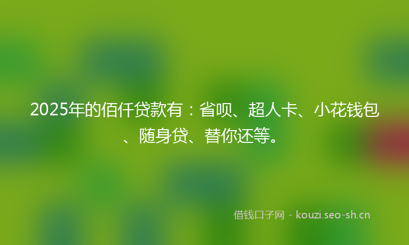 2025年的佰仟贷款有：省呗、超人卡、小花钱包、随身贷、替你还等。