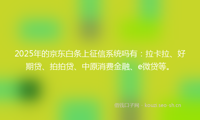 2025年的京东白条上征信系统吗有：拉卡拉、好期贷、拍拍贷、中原消费金融、e微贷等。