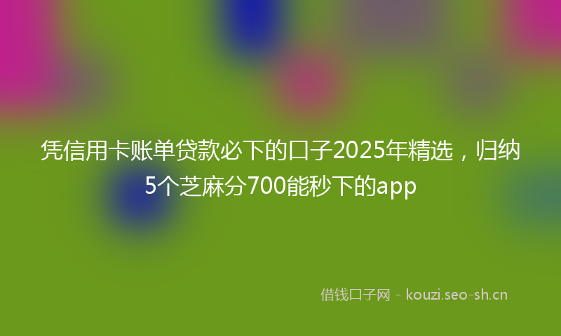 凭信用卡账单贷款必下的口子2025年精选,归纳5个芝麻分700能秒下的app