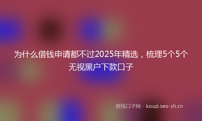 为什么借钱申请都不过2025年精选，梳理5个5个无视黑户下款口子