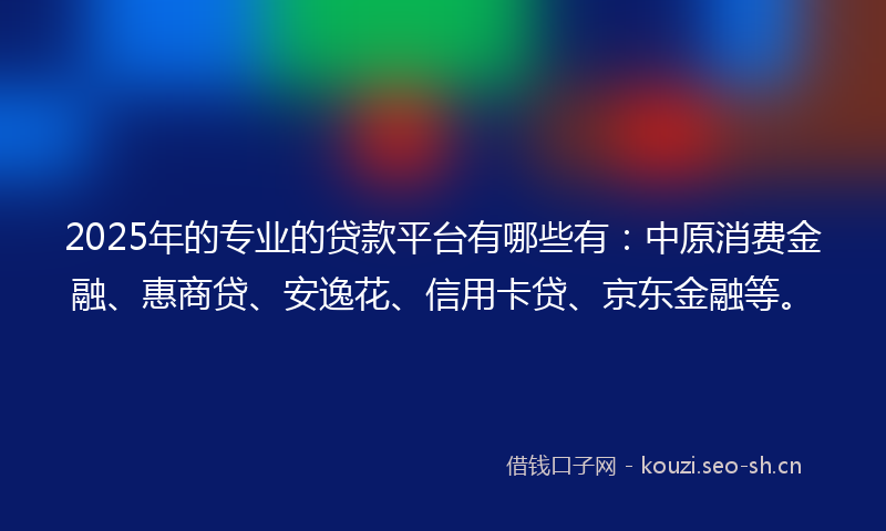 2025年的专业的贷款平台有哪些有:中原消费金融、惠商贷、安逸花、信用卡贷、京东金融等。