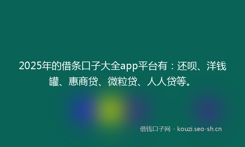 2025年的借条口子大全app平台有：还呗、洋钱罐、惠商贷、微粒贷、人人贷等。