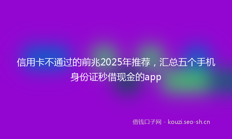 信用卡不通过的前兆2025年推荐，汇总五个手机身份证秒借现金的app