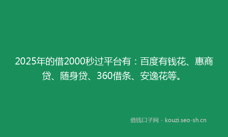 2025年的借2000秒过平台有：百度有钱花、惠商贷、随身贷、360借条、安逸花等。