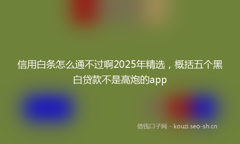 信用白条怎么通不过啊2025年精选,概括五个黑白贷款不是高炮的app