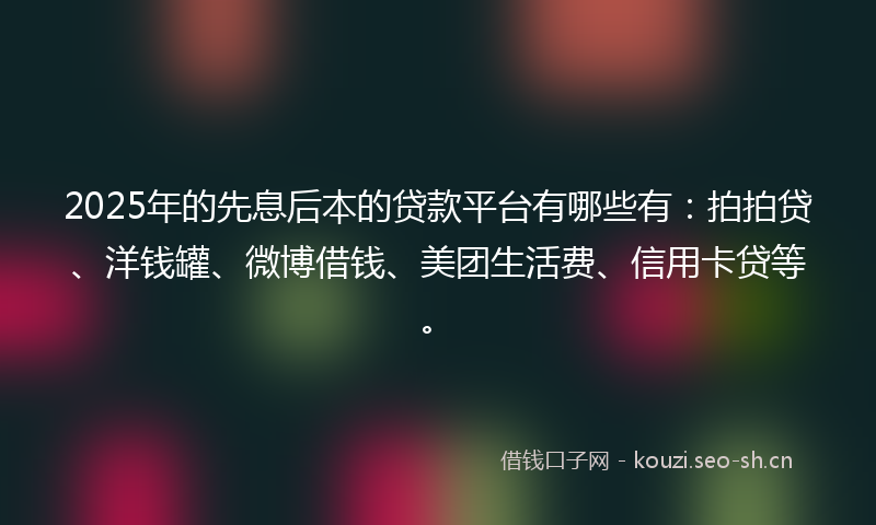 2025年的先息后本的贷款平台有哪些有：拍拍贷、洋钱罐、微博借钱、美团生活费、信用卡贷等。