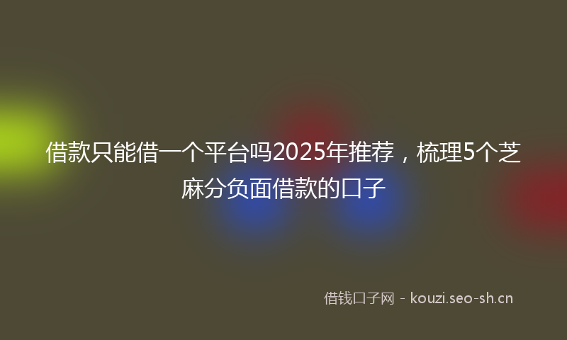 借款只能借一个平台吗2025年推荐，梳理5个芝麻分负面借款的口子