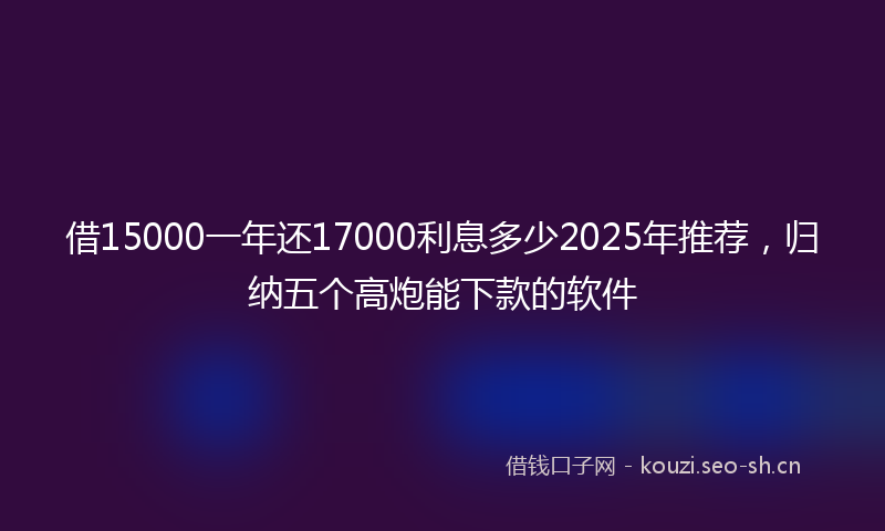 借15000一年还17000利息多少2025年推荐，归纳五个高炮能下款的软件