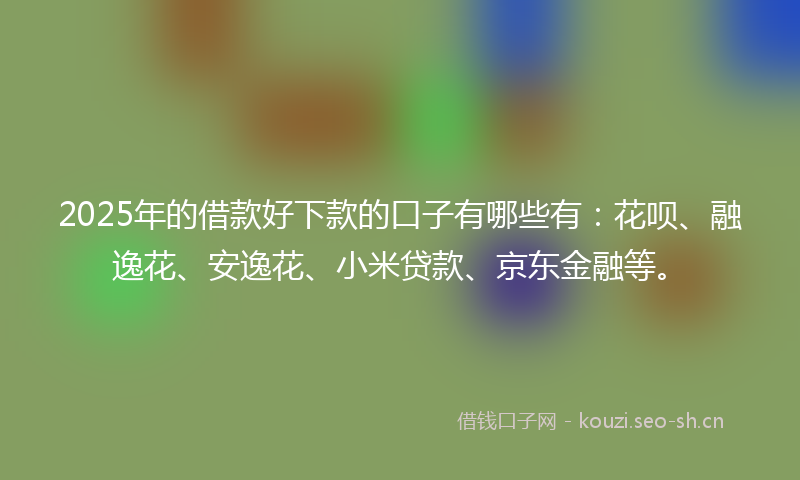 2025年的借款好下款的口子有哪些有：花呗、融逸花、安逸花、小米贷款、京东金融等。