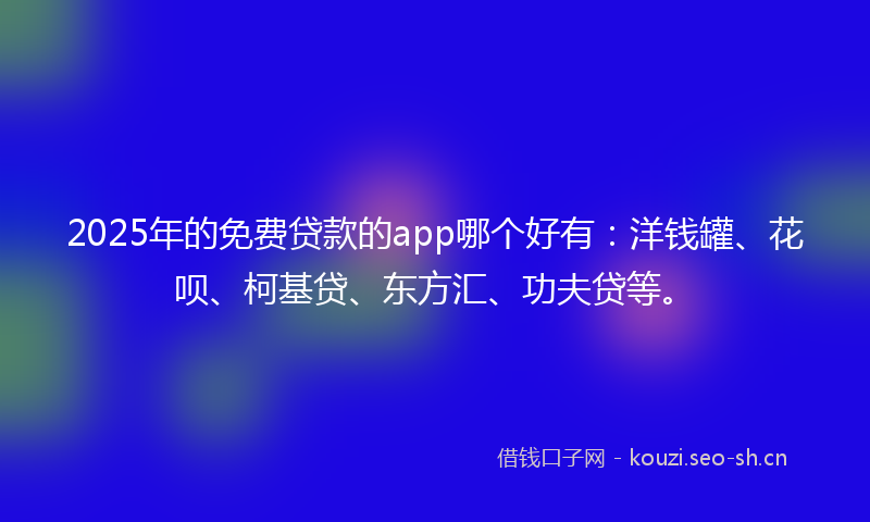 2025年的免费贷款的app哪个好有：洋钱罐、花呗、柯基贷、东方汇、功夫贷等。