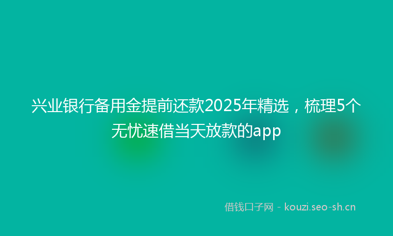 兴业银行备用金提前还款2025年精选,梳理5个无忧速借当天放款的app