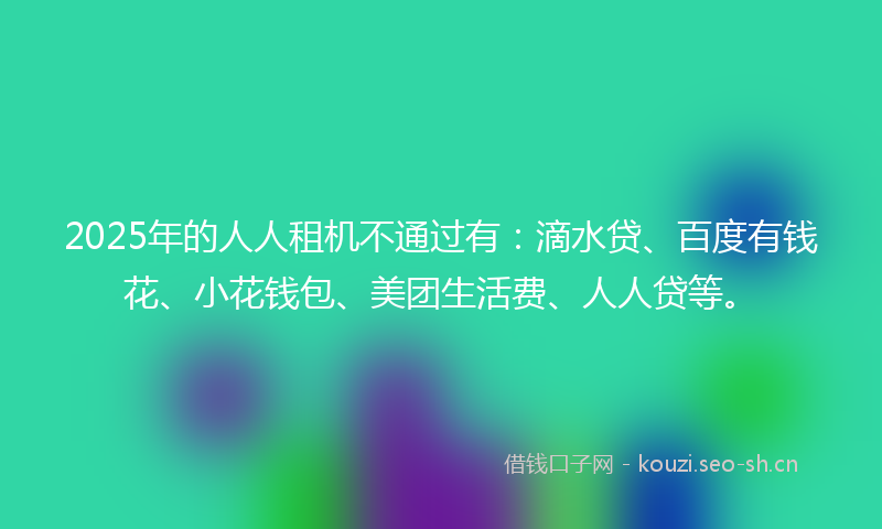 2025年的人人租机不通过有：滴水贷、百度有钱花、小花钱包、美团生活费、人人贷等。