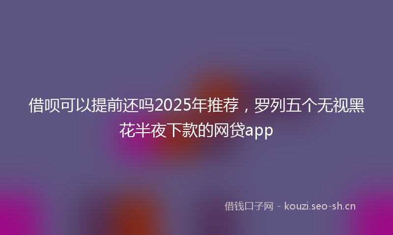 借呗可以提前还吗2025年推荐，罗列五个无视黑花半夜下款的网贷app