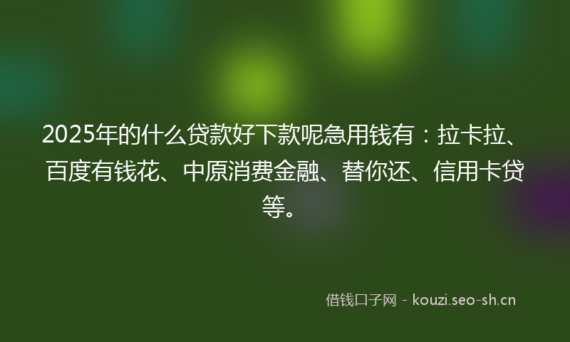2025年的什么贷款好下款呢急用钱有：拉卡拉、百度有钱花、中原消费金融、替你还、信用卡贷等。
