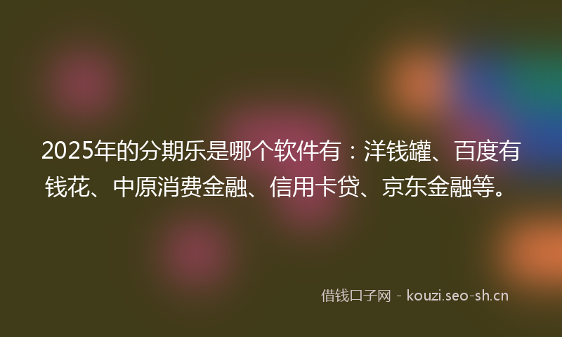 2025年的分期乐是哪个软件有:洋钱罐、百度有钱花、中原消费金融、信用卡贷、京东金融等。