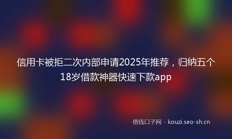 信用卡被拒二次内部申请2025年推荐，归纳五个18岁借款神器快速下款app