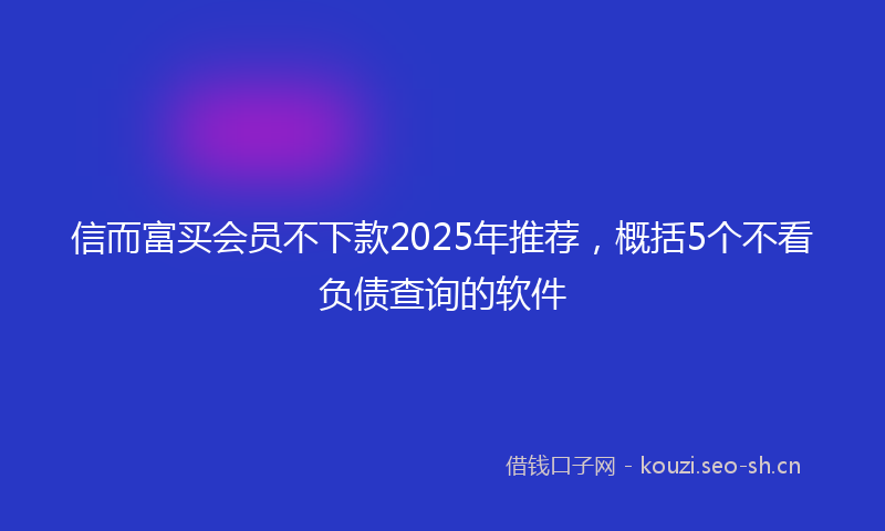 信而富买会员不下款2025年推荐，概括5个不看负债查询的软件