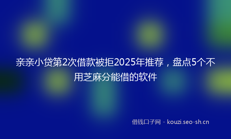 亲亲小贷第2次借款被拒2025年推荐，盘点5个不用芝麻分能借的软件