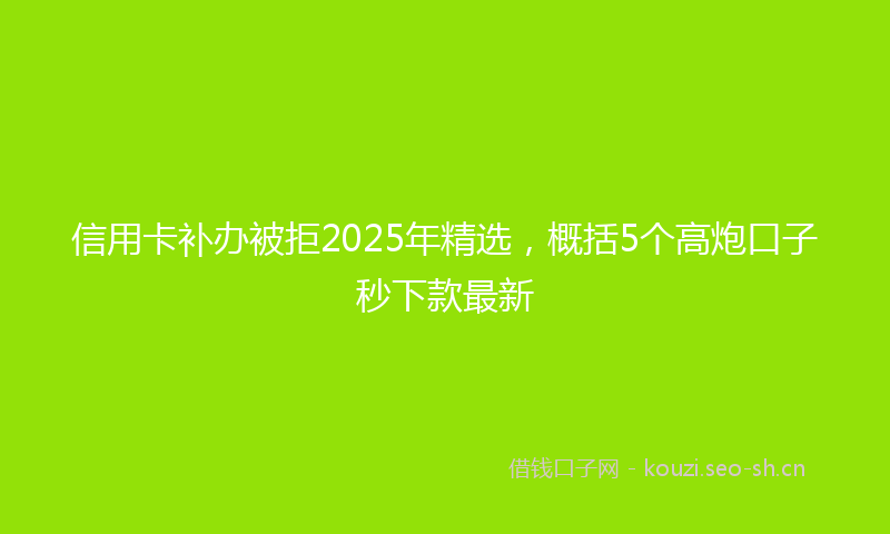 信用卡补办被拒2025年精选,概括5个高炮口子秒下款最新